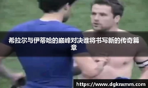 希拉尔与伊蒂哈的巅峰对决谁将书写新的传奇篇章