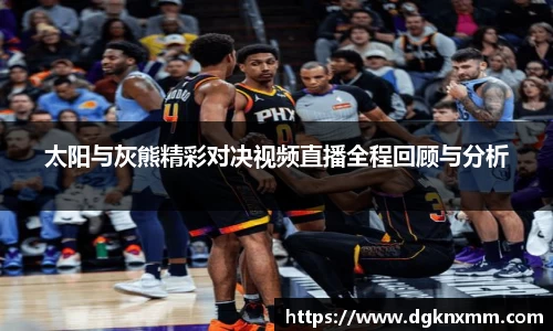 太阳与灰熊精彩对决视频直播全程回顾与分析