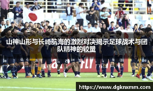 山神山形与长崎航海的激烈对决揭示足球战术与团队精神的较量