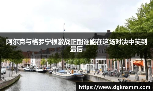 阿尔克与格罗宁根激战正酣谁能在这场对决中笑到最后