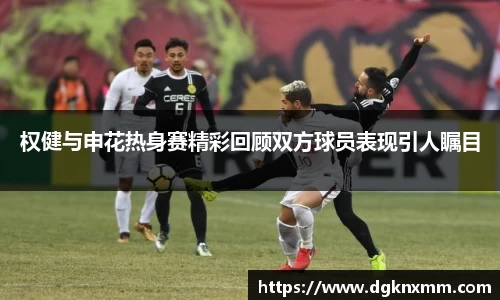 权健与申花热身赛精彩回顾双方球员表现引人瞩目