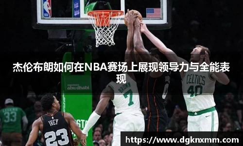 杰伦布朗如何在NBA赛场上展现领导力与全能表现