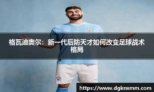 格瓦迪奥尔：新一代后防天才如何改变足球战术格局