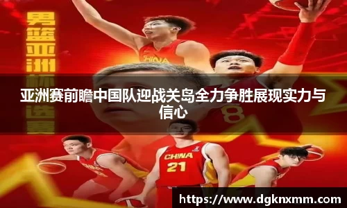 亚洲赛前瞻中国队迎战关岛全力争胜展现实力与信心