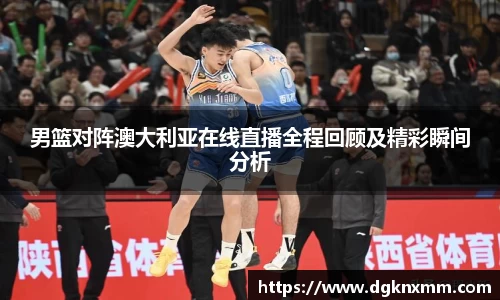 男篮对阵澳大利亚在线直播全程回顾及精彩瞬间分析