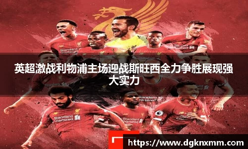 英超激战利物浦主场迎战斯旺西全力争胜展现强大实力
