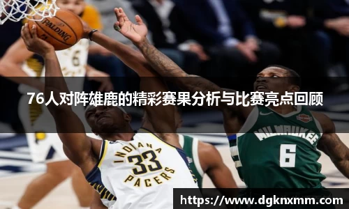 76人对阵雄鹿的精彩赛果分析与比赛亮点回顾