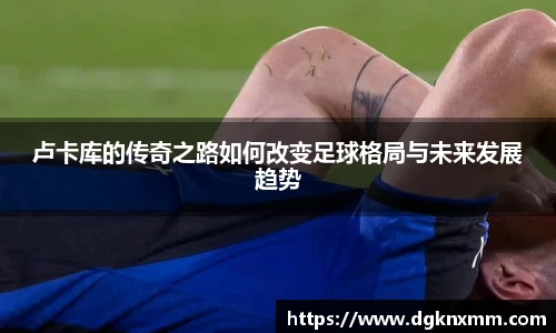 卢卡库的传奇之路如何改变足球格局与未来发展趋势