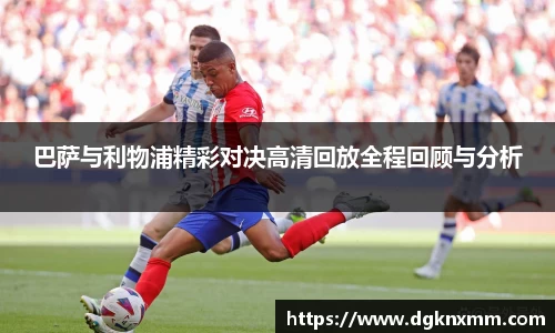 巴萨与利物浦精彩对决高清回放全程回顾与分析