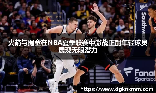 火箭与掘金在NBA夏季联赛中激战正酣年轻球员展现无限潜力