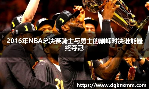 2016年NBA总决赛骑士与勇士的巅峰对决谁能最终夺冠