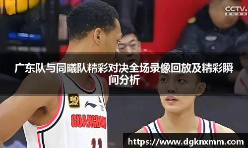 广东队与同曦队精彩对决全场录像回放及精彩瞬间分析